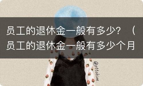 员工的退休金一般有多少？（员工的退休金一般有多少个月）