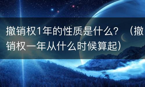 撤销权1年的性质是什么？（撤销权一年从什么时候算起）