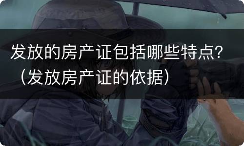 发放的房产证包括哪些特点？（发放房产证的依据）