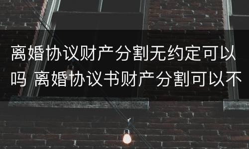 离婚协议财产分割无约定可以吗 离婚协议书财产分割可以不写吗