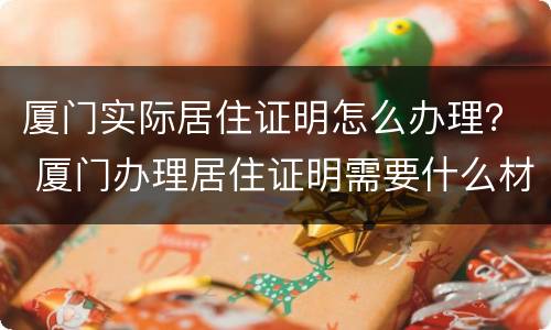 厦门实际居住证明怎么办理？ 厦门办理居住证明需要什么材料