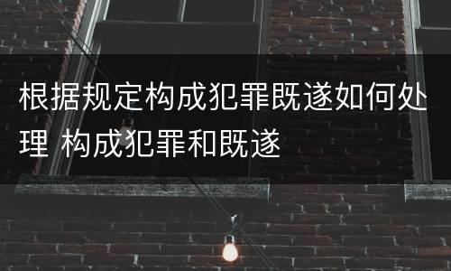 根据规定构成犯罪既遂如何处理 构成犯罪和既遂