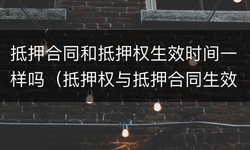抵押合同和抵押权生效时间一样吗（抵押权与抵押合同生效）