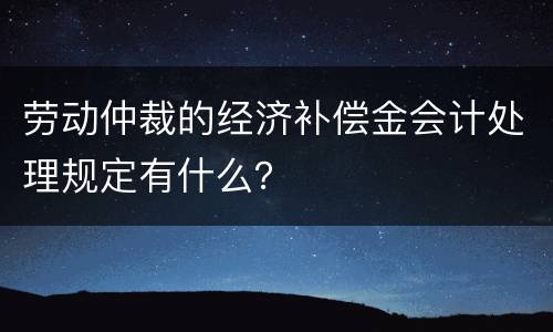 劳动仲裁的经济补偿金会计处理规定有什么？