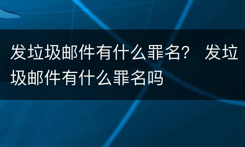 发垃圾邮件有什么罪名？ 发垃圾邮件有什么罪名吗