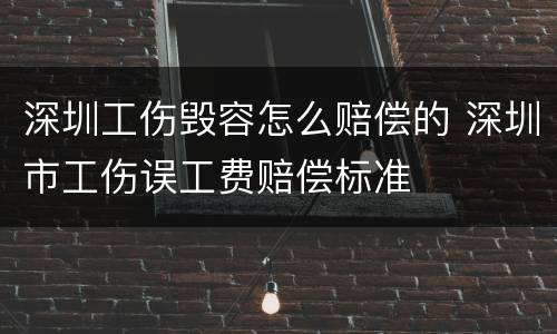 深圳工伤毁容怎么赔偿的 深圳市工伤误工费赔偿标准