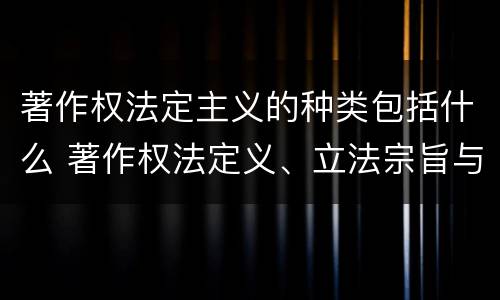 著作权法定主义的种类包括什么 著作权法定义、立法宗旨与原则