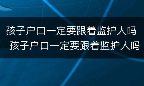 孩子户口一定要跟着监护人吗 孩子户口一定要跟着监护人吗怎么办