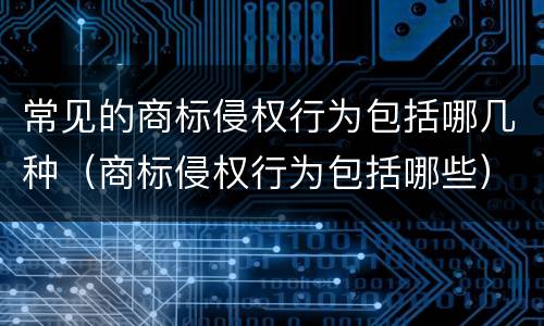 常见的商标侵权行为包括哪几种（商标侵权行为包括哪些）