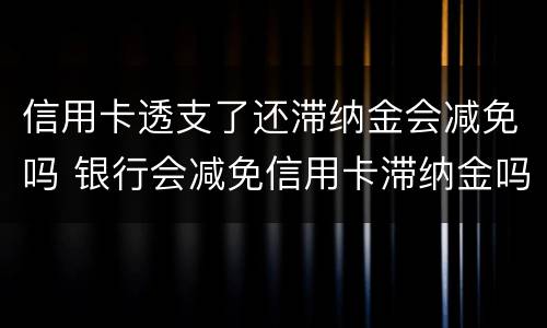 信用卡透支了还滞纳金会减免吗 银行会减免信用卡滞纳金吗
