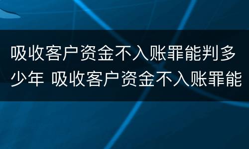 吸收客户资金不入账罪能判多少年 吸收客户资金不入账罪能判多少年呢