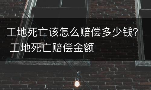工地死亡该怎么赔偿多少钱？ 工地死亡赔偿金额
