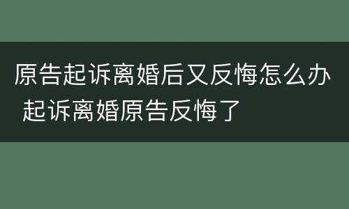 原告起诉离婚后又反悔怎么办 起诉离婚原告反悔了