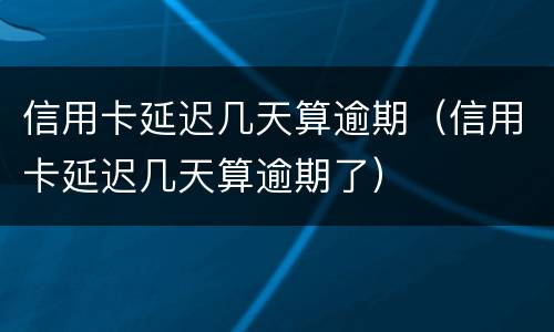 信用卡延迟几天算逾期（信用卡延迟几天算逾期了）