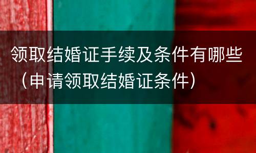 领取结婚证手续及条件有哪些（申请领取结婚证条件）