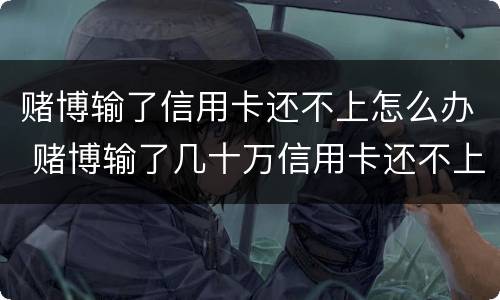 赌博输了信用卡还不上怎么办 赌博输了几十万信用卡还不上怎么办