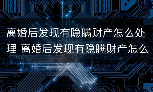 离婚后发现有隐瞒财产怎么处理 离婚后发现有隐瞒财产怎么处理呢