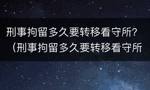 刑事拘留多久要转移看守所？（刑事拘留多久要转移看守所资料）