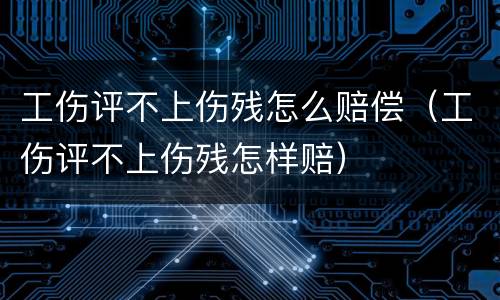 工伤评不上伤残怎么赔偿（工伤评不上伤残怎样赔）