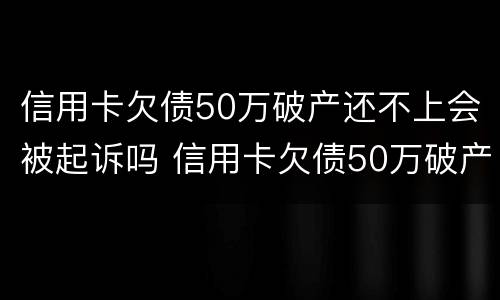 信用卡欠债50万破产还不上会被起诉吗 信用卡欠债50万破产还不上会被起诉吗