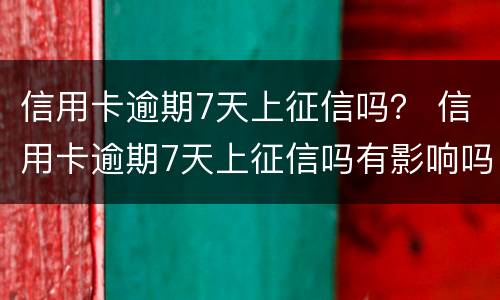 信用卡逾期7天上征信吗？ 信用卡逾期7天上征信吗有影响吗