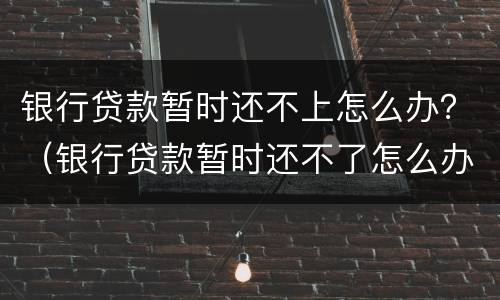 银行贷款暂时还不上怎么办？（银行贷款暂时还不了怎么办）