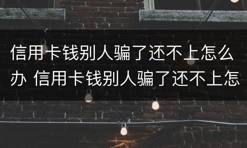 信用卡钱别人骗了还不上怎么办 信用卡钱别人骗了还不上怎么办呢