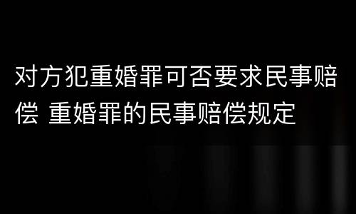 对方犯重婚罪可否要求民事赔偿 重婚罪的民事赔偿规定