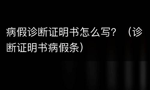 病假诊断证明书怎么写？（诊断证明书病假条）