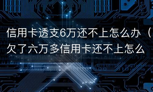 信用卡透支6万还不上怎么办（欠了六万多信用卡还不上怎么办）