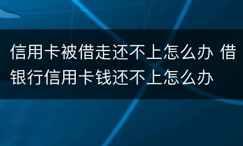 信用卡被借走还不上怎么办 借银行信用卡钱还不上怎么办