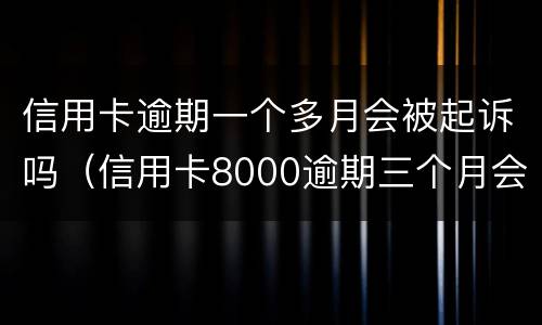 信用卡逾期一个多月会被起诉吗（信用卡8000逾期三个月会不会被起诉）