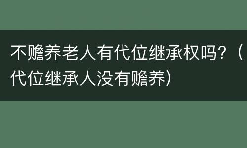 不赡养老人有代位继承权吗?（代位继承人没有赡养）