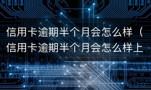 信用卡逾期半个月会怎么样（信用卡逾期半个月会怎么样上征信吗）