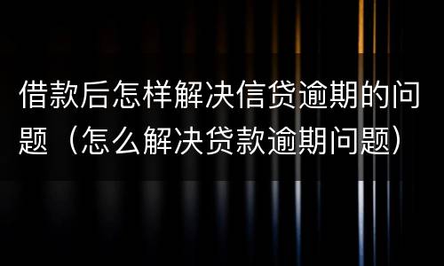 借款后怎样解决信贷逾期的问题（怎么解决贷款逾期问题）