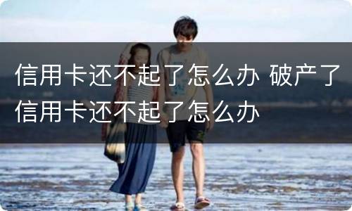信用卡还不起了怎么办 破产了信用卡还不起了怎么办