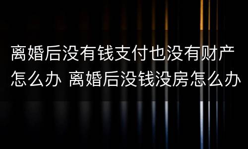 离婚后没有钱支付也没有财产怎么办 离婚后没钱没房怎么办