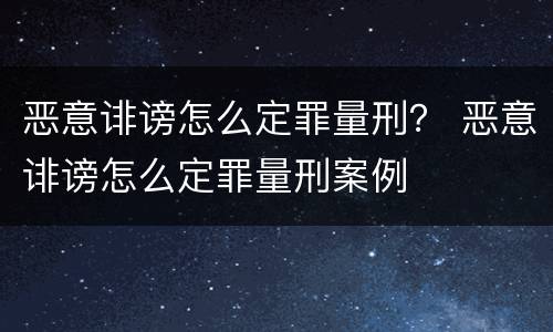 恶意诽谤怎么定罪量刑？ 恶意诽谤怎么定罪量刑案例