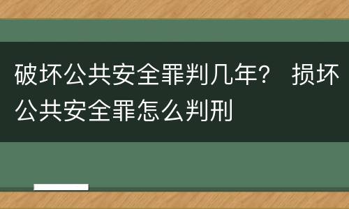 破坏公共安全罪判几年？ 损坏公共安全罪怎么判刑