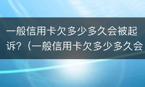 一般信用卡欠多少多久会被起诉?（一般信用卡欠多少多久会被起诉呢）