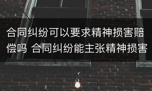合同纠纷可以要求精神损害赔偿吗 合同纠纷能主张精神损害赔偿吗