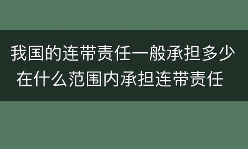 我国的连带责任一般承担多少 在什么范围内承担连带责任