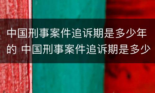 中国刑事案件追诉期是多少年的 中国刑事案件追诉期是多少年的规定