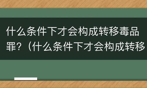 什么条件下才会构成转移毒品罪?（什么条件下才会构成转移毒品罪行）
