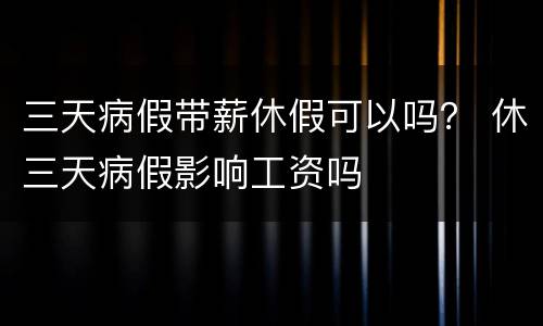 三天病假带薪休假可以吗？ 休三天病假影响工资吗