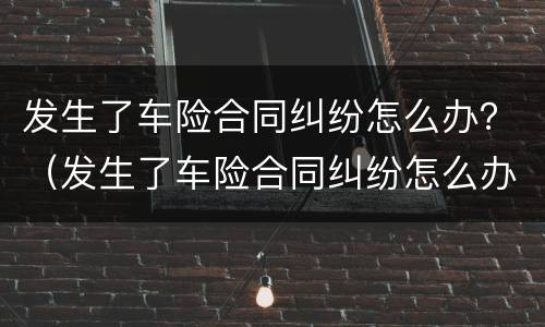 发生了车险合同纠纷怎么办？（发生了车险合同纠纷怎么办理）