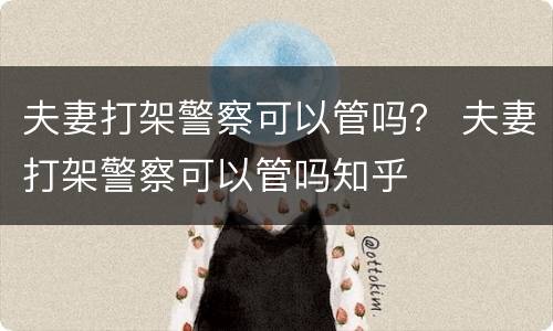 夫妻打架警察可以管吗？ 夫妻打架警察可以管吗知乎