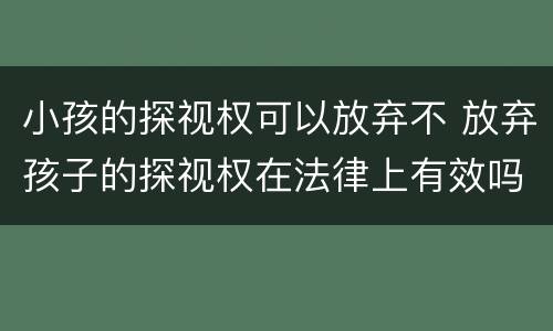 小孩的探视权可以放弃不 放弃孩子的探视权在法律上有效吗