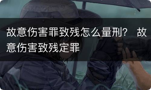 故意伤害罪致残怎么量刑？ 故意伤害致残定罪