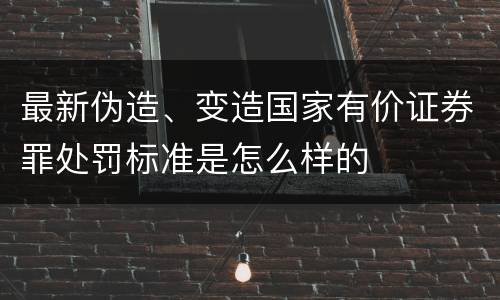 最新伪造、变造国家有价证券罪处罚标准是怎么样的